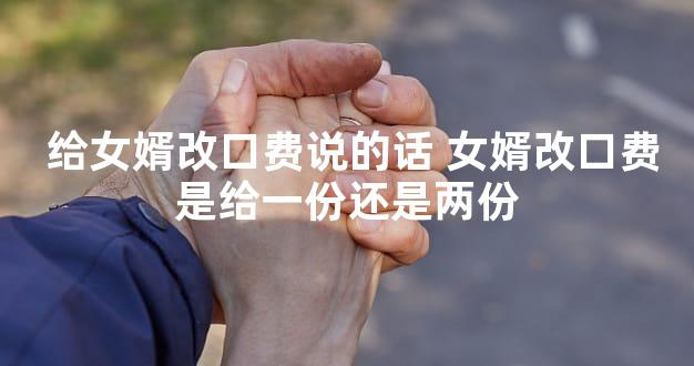  给女婿改口费说的话 女婿改口费是给一份还是两份